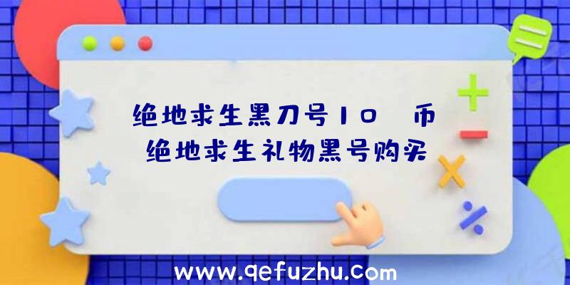 「绝地求生黑刀号10wG币」|绝地求生礼物黑号购买